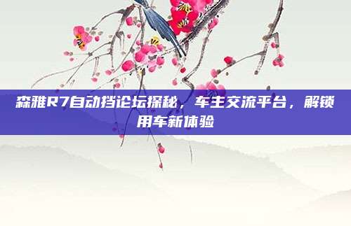 森雅R7自动挡论坛探秘,车主交流平台,解锁用车新体验
