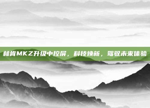 林肯MKZ升级中控屏,科技焕新,驾驭未来体验