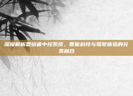 深度解析思铂睿中控系统,智能科技与驾驶体验的完美融合