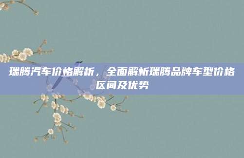 瑞腾汽车价格解析,全面解析瑞腾品牌车型价格区间及优势