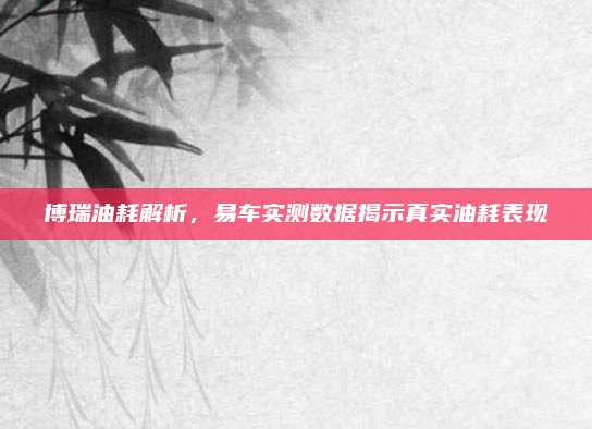 博瑞油耗解析,易车实测数据揭示真实油耗表现