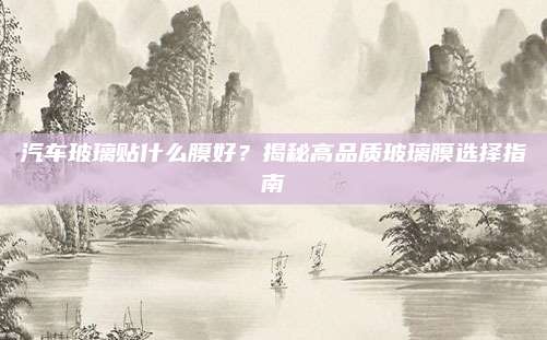 汽车玻璃贴什么膜好?揭秘高品质玻璃膜选择指南
