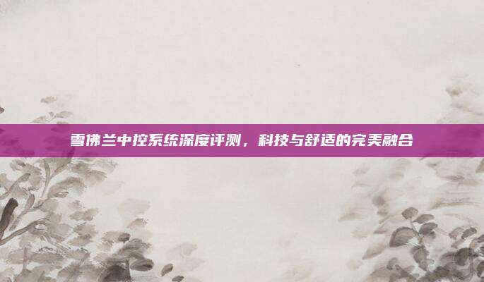 雪佛兰中控系统深度评测,科技与舒适的完美融合