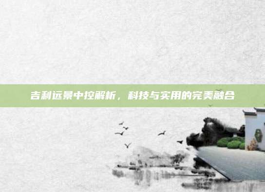 吉利远景中控解析,科技与实用的完美融合