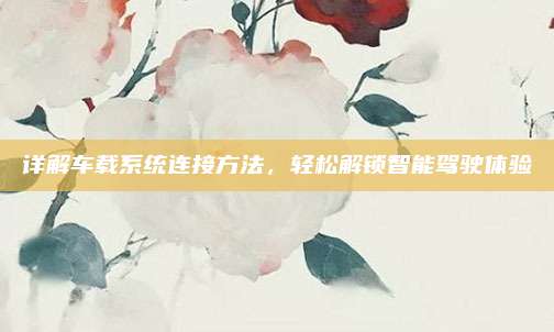 详解车载系统连接方法,轻松解锁智能驾驶体验