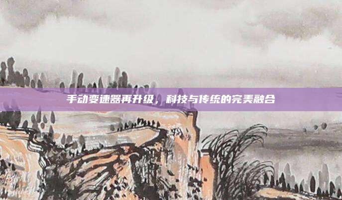 手动变速器再升级,科技与传统的完美融合