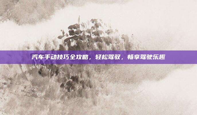 汽车手动技巧全攻略,轻松驾驭,畅享驾驶乐趣