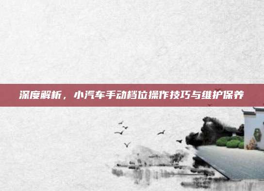 深度解析,小汽车手动档位操作技巧与维护保养