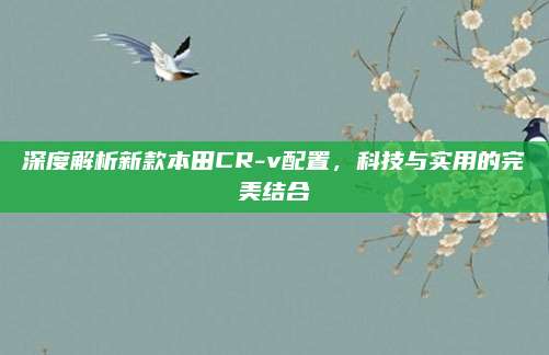 深度解析新款本田CR-v配置，科技与实用的完美结合