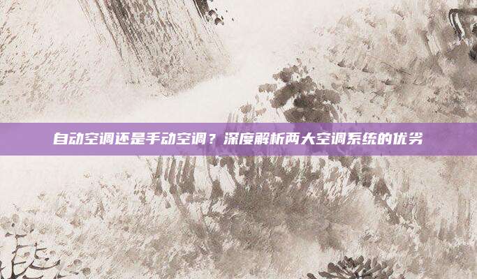自动空调还是手动空调?深度解析两大空调系统的优劣