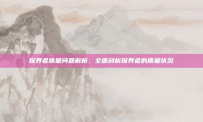 探界者质量问题解析,全面剖析探界者的质量状况