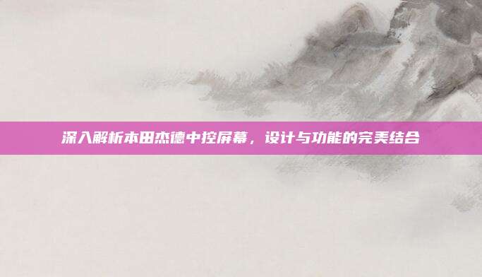 深入解析本田杰德中控屏幕,设计与功能的完美结合