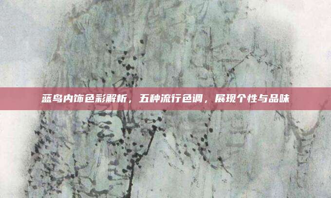 蓝鸟内饰色彩解析,五种流行色调,展现个性与品味