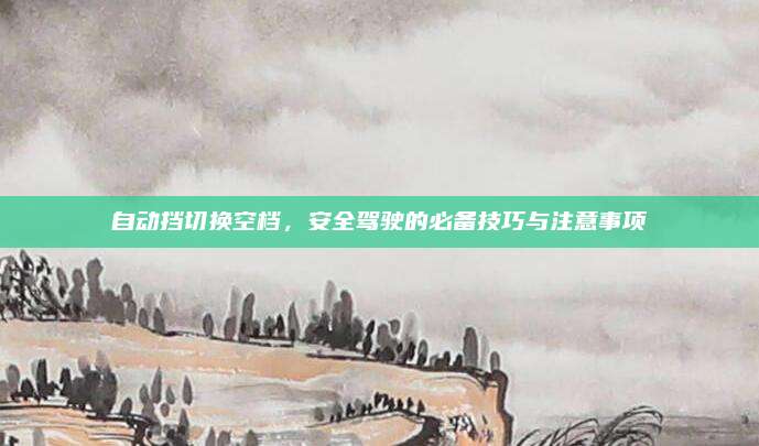 自动挡切换空档,安全驾驶的必备技巧与注意事项