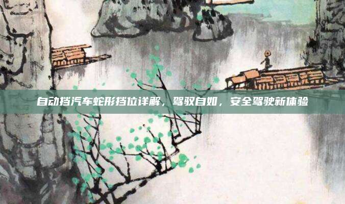 自动挡汽车蛇形挡位详解,驾驭自如,安全驾驶新体验