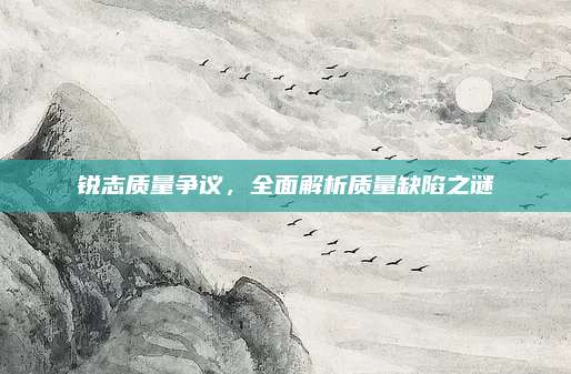 锐志质量争议,全面解析质量缺陷之谜