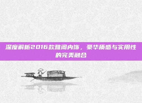 深度解析2016款雅阁内饰,豪华质感与实用性的完美融合