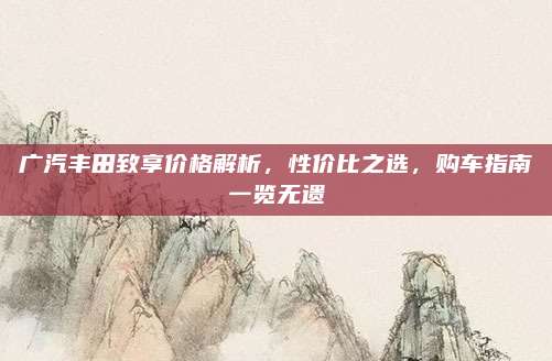 广汽丰田致享价格解析,性价比之选,购车指南一览无遗