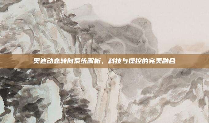 奥迪动态转向系统解析，科技与操控的完美融合