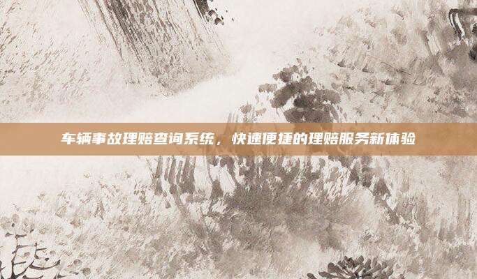 车辆事故理赔查询系统,快速便捷的理赔服务新体验
