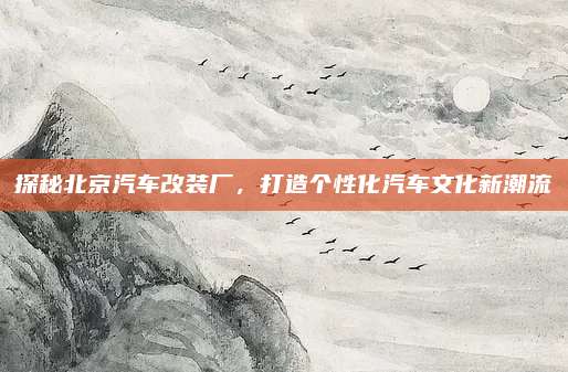 探秘北京汽车改装厂,打造个性化汽车文化新潮流
