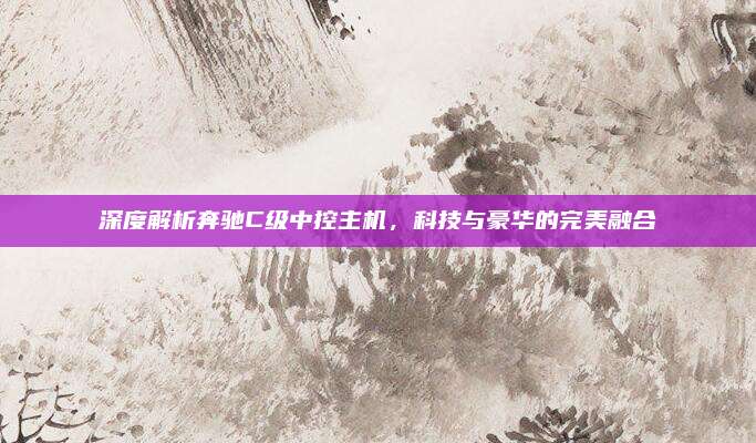 深度解析奔驰C级中控主机,科技与豪华的完美融合