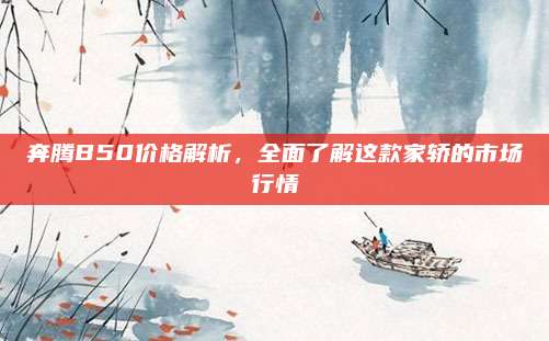 奔腾B50价格解析,全面了解这款家轿的市场行情