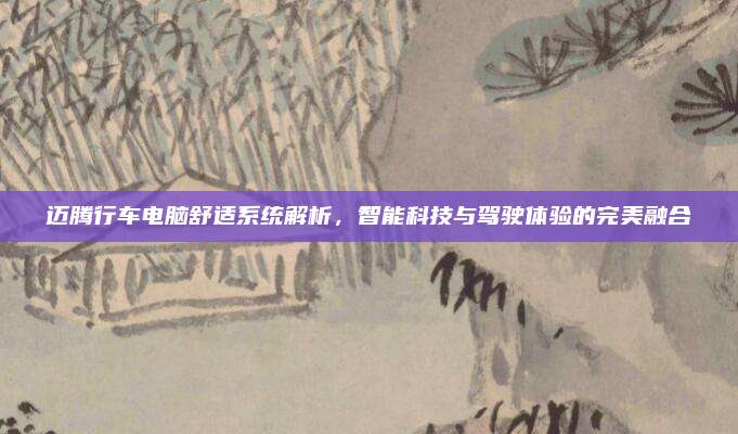 迈腾行车电脑舒适系统解析,智能科技与驾驶体验的完美融合