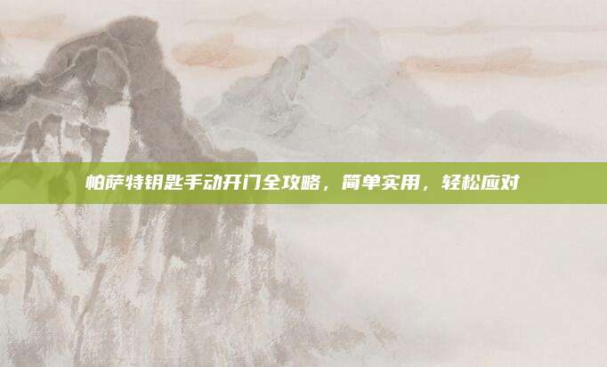 帕萨特钥匙手动开门全攻略,简单实用,轻松应对
