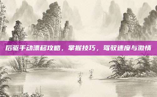 后驱手动漂移攻略,掌握技巧,驾驭速度与激情