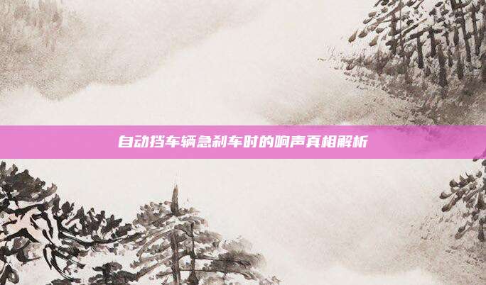 自动挡车辆急刹车时的响声真相解析
