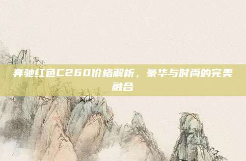 奔驰红色C260价格解析,豪华与时尚的完美融合