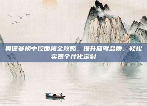 奥德赛换中控面板全攻略,提升座驾品质,轻松实现个性化定制