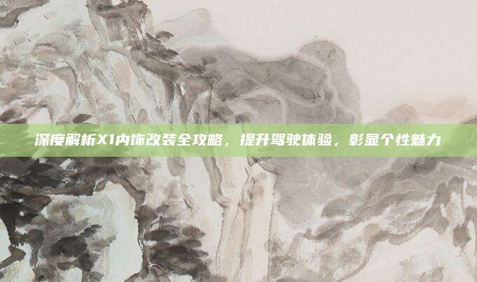 深度解析X1内饰改装全攻略,提升驾驶体验,彰显个性魅力