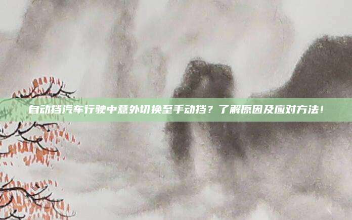 自动挡汽车行驶中意外切换至手动挡?了解原因及应对方法!