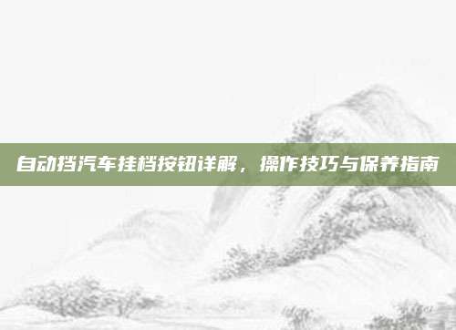 自动挡汽车挂档按钮详解,操作技巧与保养指南