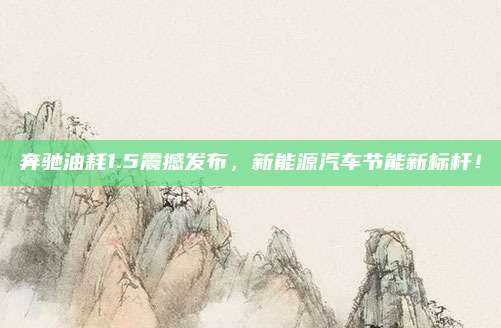 奔驰油耗1.5震撼发布,新能源汽车节能新标杆!