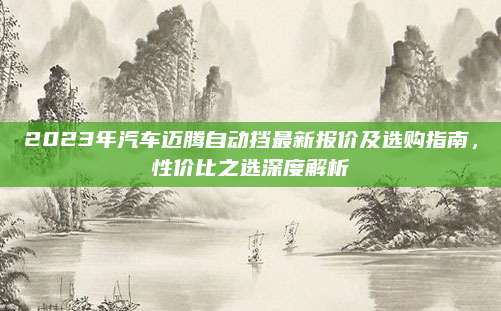 2023年汽车迈腾自动挡最新报价及选购指南,性价比之选深度解析