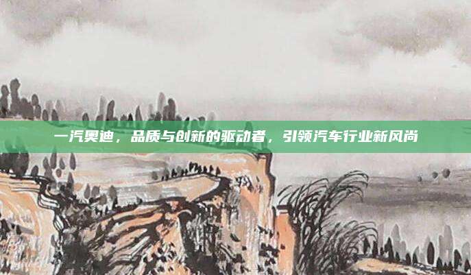 一汽奥迪,品质与创新的驱动者,引领汽车行业新风尚