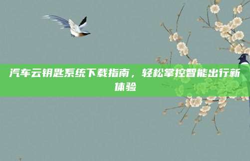 汽车云钥匙系统下载指南,轻松掌控智能出行新体验