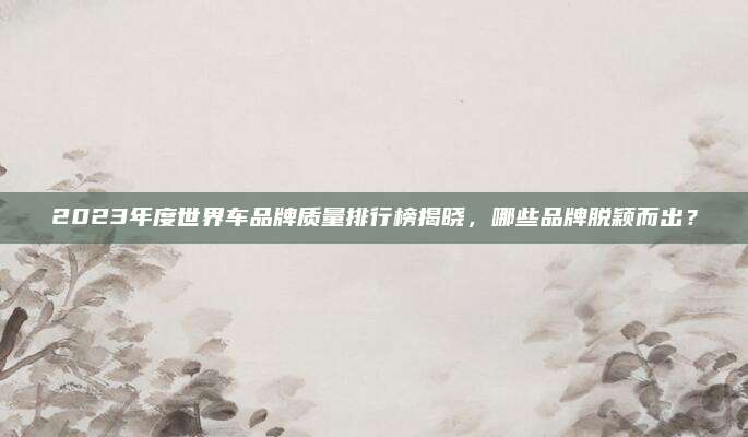 2023年度世界车品牌质量排行榜揭晓,哪些品牌脱颖而出?