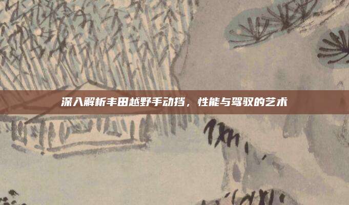 深入解析丰田越野手动挡,性能与驾驭的艺术