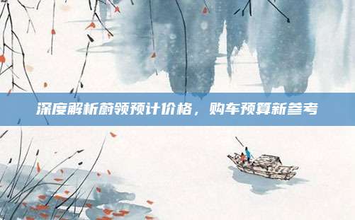 深度解析蔚领预计价格,购车预算新参考