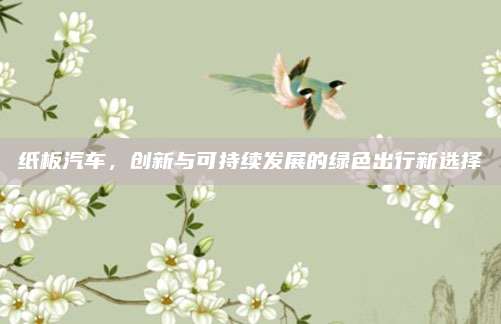 纸板汽车,创新与可持续发展的绿色出行新选择
