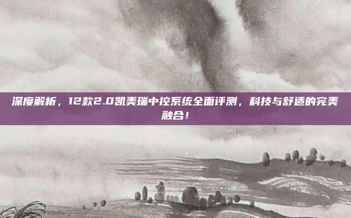 深度解析,12款2.0凯美瑞中控系统全面评测,科技与舒适的完美融合!
