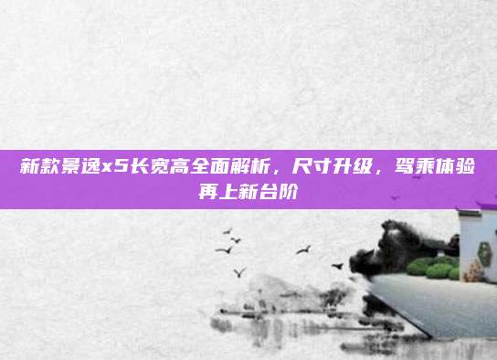 新款景逸x5长宽高全面解析,尺寸升级,驾乘体验再上新台阶