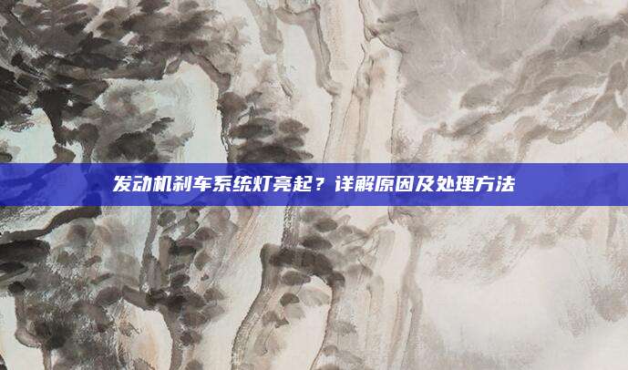 发动机刹车系统灯亮起？详解原因及处理方法