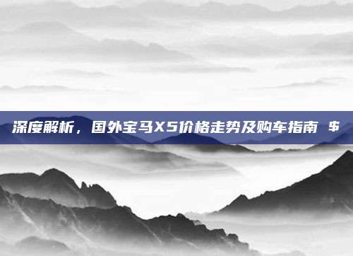 深度解析，国外宝马X5价格走势及购车指南 $