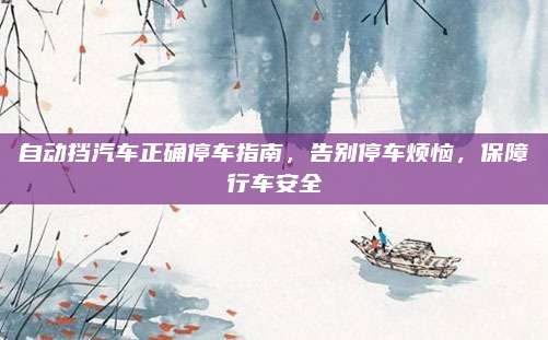 自动挡汽车正确停车指南，告别停车烦恼，保障行车安全