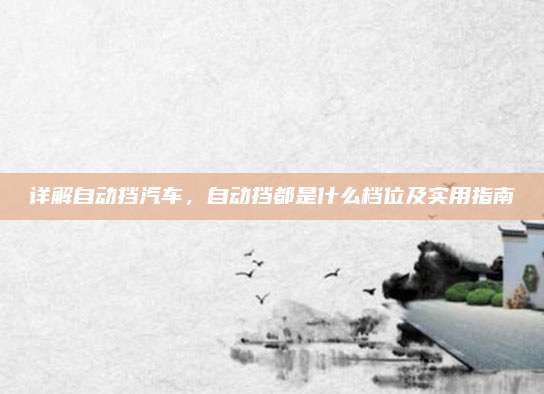 详解自动挡汽车，自动挡都是什么档位及实用指南